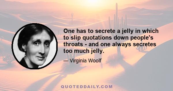 One has to secrete a jelly in which to slip quotations down people's throats - and one always secretes too much jelly.