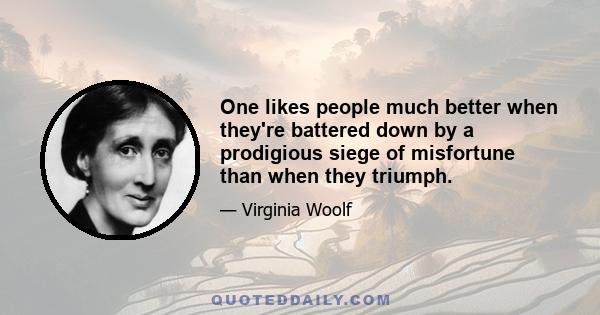 One likes people much better when they're battered down by a prodigious siege of misfortune than when they triumph.