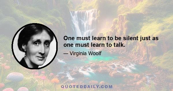 One must learn to be silent just as one must learn to talk.