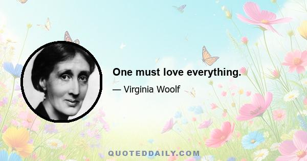 One must love everything.