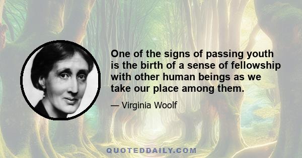 One of the signs of passing youth is the birth of a sense of fellowship with other human beings as we take our place among them.