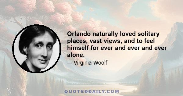 Orlando naturally loved solitary places, vast views, and to feel himself for ever and ever and ever alone.