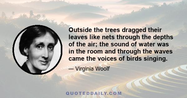 Outside the trees dragged their leaves like nets through the depths of the air; the sound of water was in the room and through the waves came the voices of birds singing.