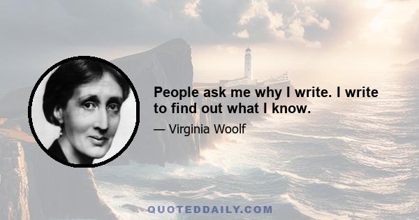 People ask me why I write. I write to find out what I know.