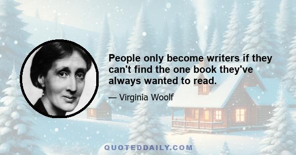 People only become writers if they can't find the one book they've always wanted to read.