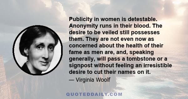 Publicity in women is detestable. Anonymity runs in their blood. The desire to be veiled still possesses them. They are not even now as concerned about the health of their fame as men are, and, speaking generally, will