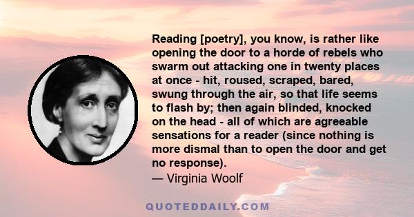 Reading [poetry], you know, is rather like opening the door to a horde of rebels who swarm out attacking one in twenty places at once - hit, roused, scraped, bared, swung through the air, so that life seems to flash by; 