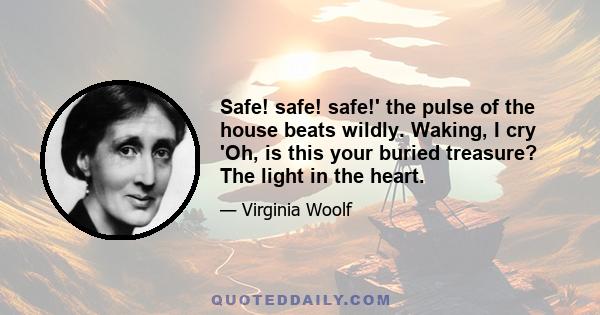 Safe! safe! safe!' the pulse of the house beats wildly. Waking, I cry 'Oh, is this your buried treasure? The light in the heart.