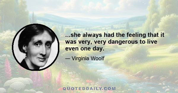 ...she always had the feeling that it was very, very dangerous to live even one day.