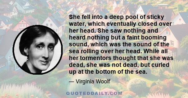 She fell into a deep pool of sticky water, which eventually closed over her head. She saw nothing and heard nothing but a faint booming sound, which was the sound of the sea rolling over her head. While all her