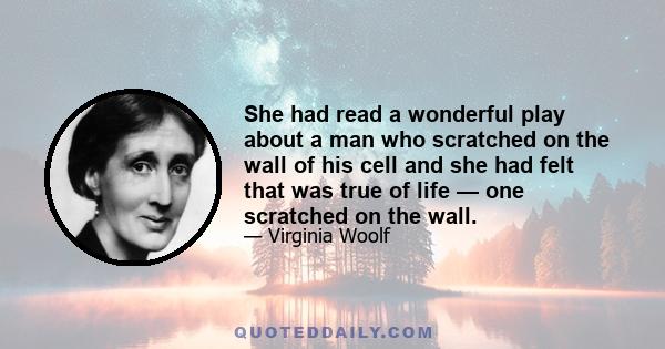 She had read a wonderful play about a man who scratched on the wall of his cell and she had felt that was true of life — one scratched on the wall.