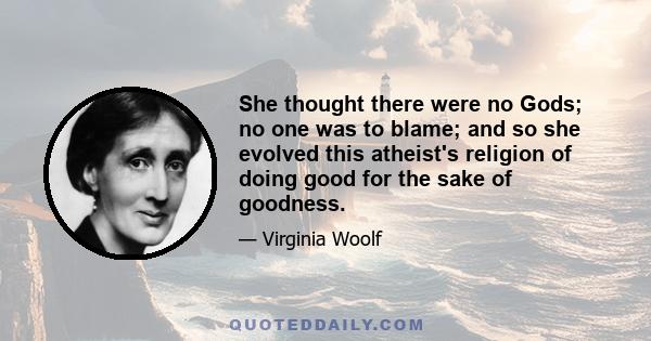 She thought there were no Gods; no one was to blame; and so she evolved this atheist's religion of doing good for the sake of goodness.