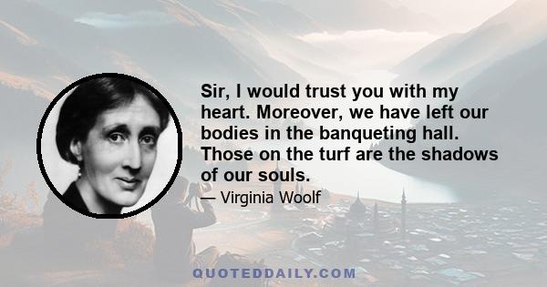 Sir, I would trust you with my heart. Moreover, we have left our bodies in the banqueting hall. Those on the turf are the shadows of our souls.