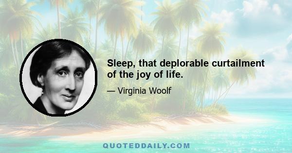 Sleep, that deplorable curtailment of the joy of life.