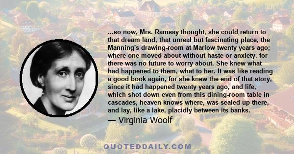 ...so now, Mrs. Ramsay thought, she could return to that dream land, that unreal but fascinating place, the Manning's drawing-room at Marlow twenty years ago; where one moved about without haste or anxiety, for there