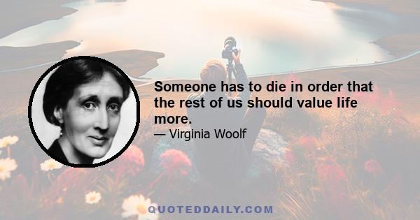 Someone has to die in order that the rest of us should value life more.