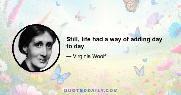 Still, life had a way of adding day to day