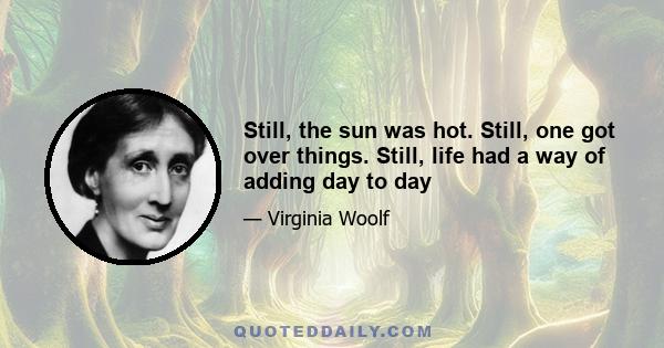 Still, the sun was hot. Still, one got over things. Still, life had a way of adding day to day