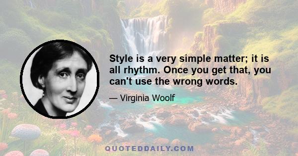 Style is a very simple matter; it is all rhythm. Once you get that, you can't use the wrong words.