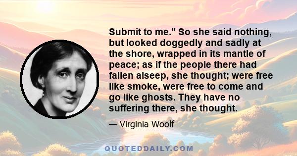 Submit to me. So she said nothing, but looked doggedly and sadly at the shore, wrapped in its mantle of peace; as if the people there had fallen alseep, she thought; were free like smoke, were free to come and go like