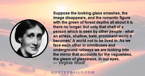 Suppose the looking glass smashes, the image disappears, and the romantic figure with the green of forest depths all about it is there no longer, but only that shell of a person which is seen by other people - what an