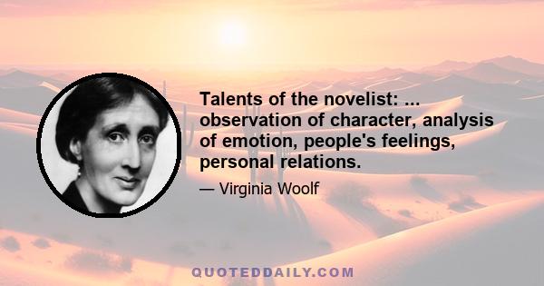 Talents of the novelist: ... observation of character, analysis of emotion, people's feelings, personal relations.