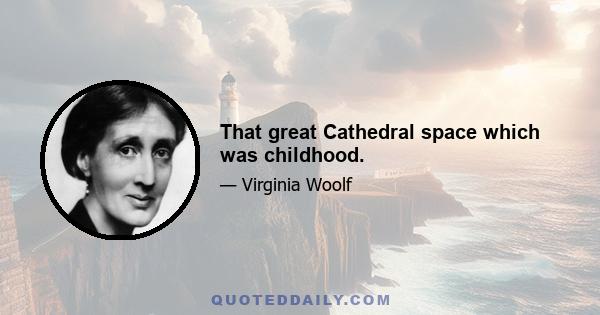 That great Cathedral space which was childhood.