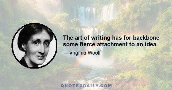 The art of writing has for backbone some fierce attachment to an idea.