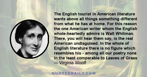 The English tourist in American literature wants above all things something different from what he has at home. For this reason the one American writer whom the English whole-heartedly admire is Walt Whitman. There, you 