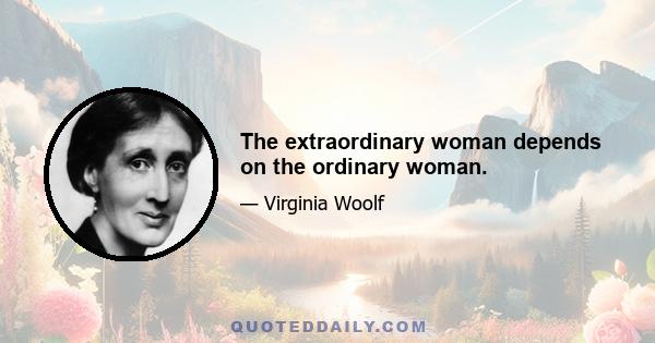 The extraordinary woman depends on the ordinary woman.