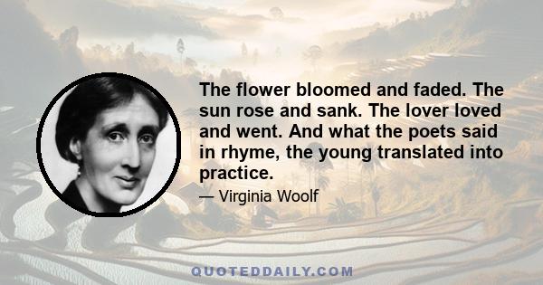 The flower bloomed and faded. The sun rose and sank. The lover loved and went. And what the poets said in rhyme, the young translated into practice.