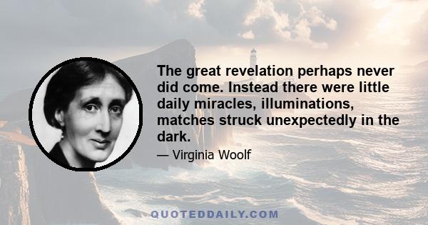 The great revelation perhaps never did come. Instead there were little daily miracles, illuminations, matches struck unexpectedly in the dark.