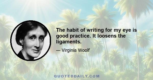 The habit of writing for my eye is good practice. It loosens the ligaments.