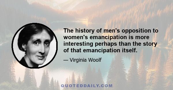 The history of men's opposition to women's emancipation is more interesting perhaps than the story of that emancipation itself.