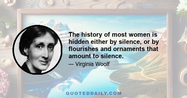 The history of most women is hidden either by silence, or by flourishes and ornaments that amount to silence.