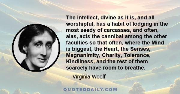 The intellect, divine as it is, and all worshipful, has a habit of lodging in the most seedy of carcasses, and often, alas, acts the cannibal among the other faculties so that often, where the Mind is biggest, the