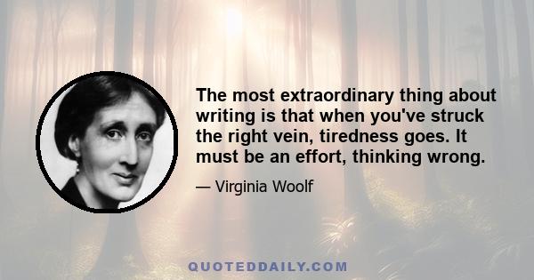 The most extraordinary thing about writing is that when you've struck the right vein, tiredness goes. It must be an effort, thinking wrong.