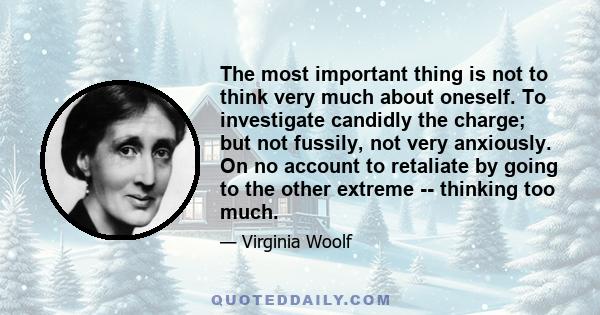 The most important thing is not to think very much about oneself. To investigate candidly the charge; but not fussily, not very anxiously. On no account to retaliate by going to the other extreme -- thinking too much.