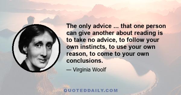 The only advice ... that one person can give another about reading is to take no advice, to follow your own instincts, to use your own reason, to come to your own conclusions.