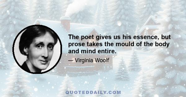 The poet gives us his essence, but prose takes the mould of the body and mind entire.