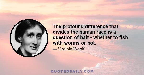 The profound difference that divides the human race is a question of bait - whether to fish with worms or not.