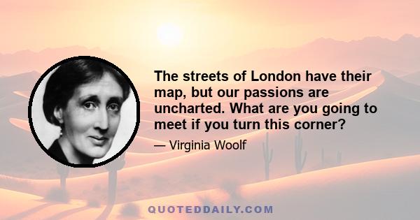 The streets of London have their map, but our passions are uncharted. What are you going to meet if you turn this corner?