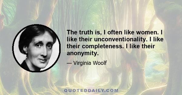 The truth is, I often like women. I like their unconventionality. I like their completeness. I like their anonymity.