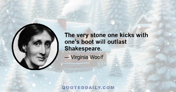 The very stone one kicks with one's boot will outlast Shakespeare.