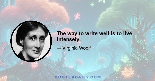 The way to write well is to live intensely.