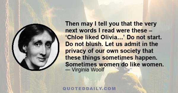 Then may I tell you that the very next words I read were these – ‘Chloe liked Olivia…’ Do not start. Do not blush. Let us admit in the privacy of our own society that these things sometimes happen. Sometimes women do