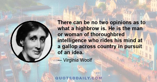 There can be no two opinions as to what a highbrow is. He is the man or woman of thoroughbred intelligence who rides his mind at a gallop across country in pursuit of an idea.