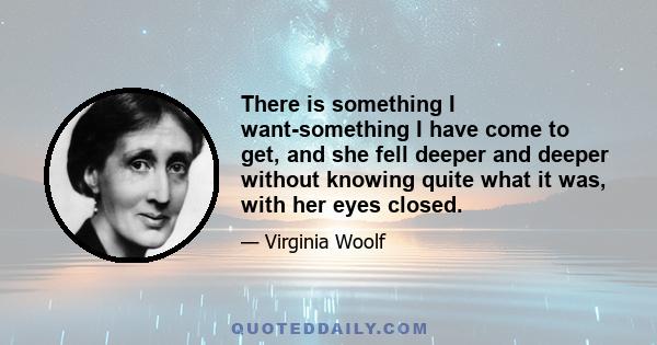 There is something I want-something I have come to get, and she fell deeper and deeper without knowing quite what it was, with her eyes closed.