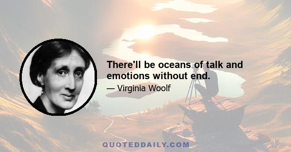 There'll be oceans of talk and emotions without end.