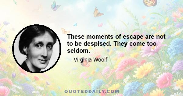 These moments of escape are not to be despised. They come too seldom.